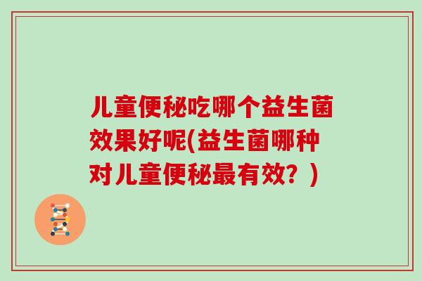 儿童便秘吃哪个益生菌效果好呢(益生菌哪种对儿童便秘最有效？)