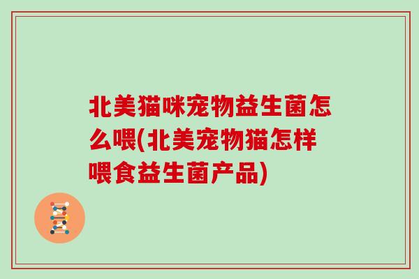 北美猫咪宠物益生菌怎么喂(北美宠物猫怎样喂食益生菌产品) 北美猫咪宠物益生菌怎么喂(北美宠物猫怎样喂食益生菌产品)