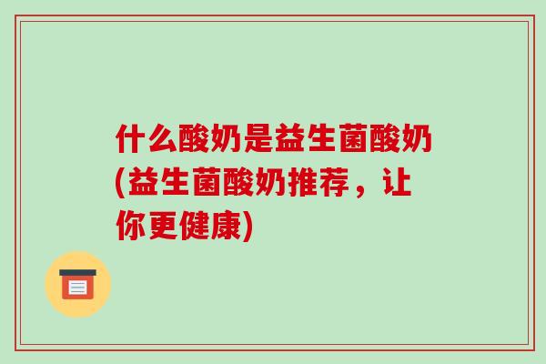 什么酸奶是益生菌酸奶(益生菌酸奶推荐，让你更健康)