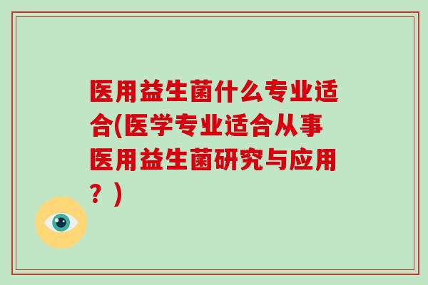 医用益生菌什么专业适合(医学专业适合从事医用益生菌研究与应用？)