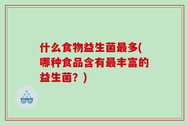 什么食物益生菌最多(哪种食品含有最丰富的益生菌？)