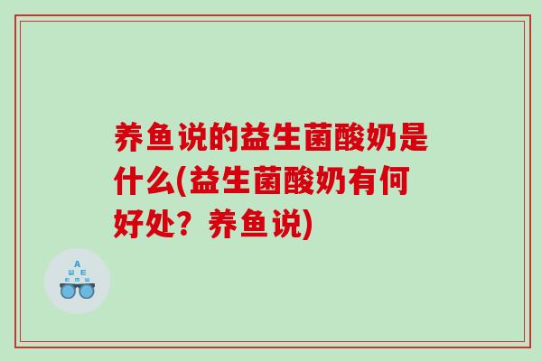 养鱼说的益生菌酸奶是什么(益生菌酸奶有何好处？养鱼说)