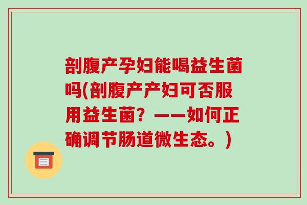 剖腹产孕妇能喝益生菌吗(剖腹产产妇可否服用益生菌？——如何正确调节肠道微生态。)