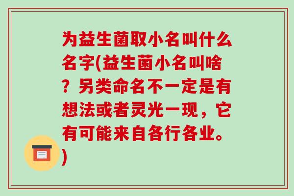为益生菌取小名叫什么名字(益生菌小名叫啥？另类命名不一定是有想法或者灵光一现，它有可能来自各行各业。)