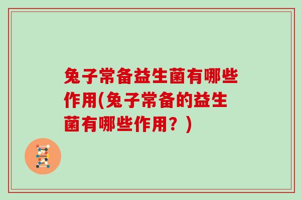 兔子常备益生菌有哪些作用(兔子常备的益生菌有哪些作用？)
