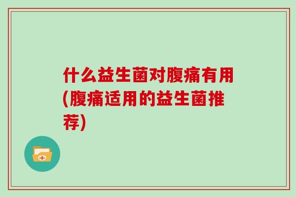 什么益生菌对腹痛有用(腹痛适用的益生菌推荐)