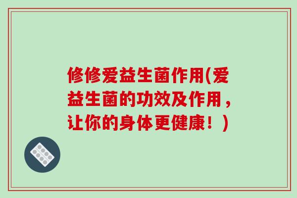 修修爱益生菌作用(爱益生菌的功效及作用，让你的身体更健康！)