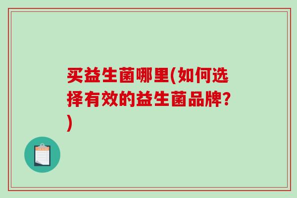 买益生菌哪里(如何选择有效的益生菌品牌?) 买益生菌哪里(如何选择有效的益生菌品牌?)