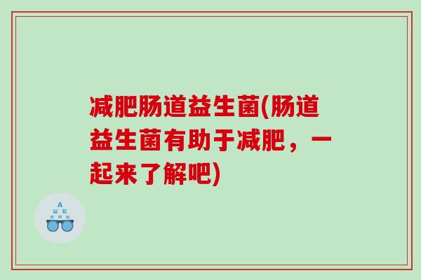 减肥肠道益生菌(肠道益生菌有助于减肥，一起来了解吧)