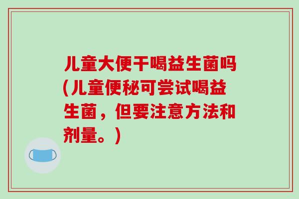 儿童大便干喝益生菌吗(儿童可尝试喝益生菌，但要注意方法和剂量。)