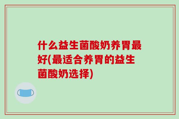 什么益生菌酸奶养胃好(适合养胃的益生菌酸奶选择)