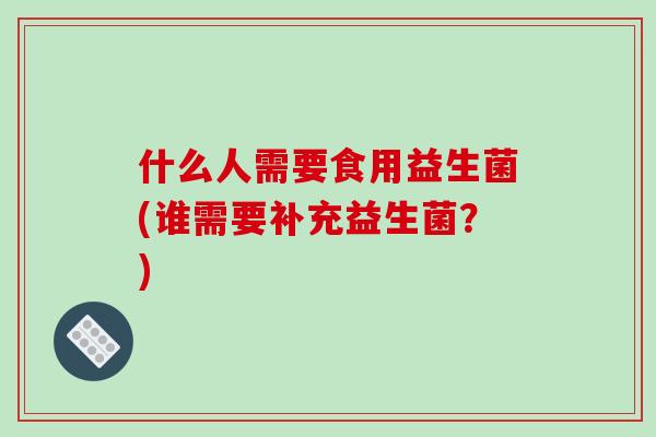 什么人需要食用益生菌(谁需要补充益生菌？)