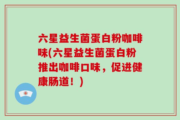 六星益生菌蛋白粉咖啡味(六星益生菌蛋白粉推出咖啡口味，促进健康肠道！)