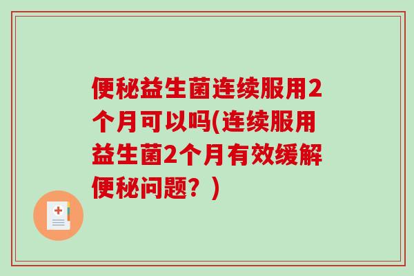 便秘益生菌连续服用2个月可以吗(连续服用益生菌2个月有效缓解便秘问题？)