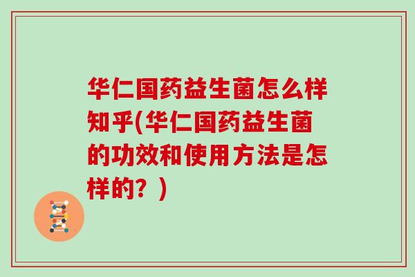 华仁国药益生菌怎么样知乎(华仁国药益生菌的功效和使用方法是怎样的？)