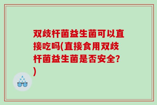 双歧杆菌益生菌可以直接吃吗(直接食用双歧杆菌益生菌是否安全？)