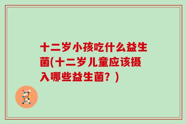 十二岁小孩吃什么益生菌(十二岁儿童应该摄入哪些益生菌？)