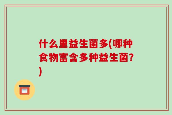 什么里益生菌多(哪种食物富含多种益生菌?) 什么里益生菌多(哪种食物富含多种益生菌?)