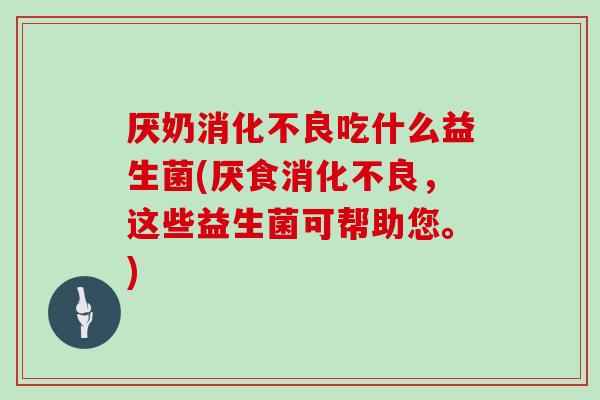 厌奶吃什么益生菌(厌食,这些益生菌可帮助您。) 厌奶吃什么益生菌(厌食,这些益生菌可帮助您。)