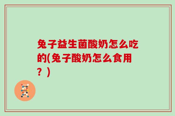 兔子益生菌酸奶怎么吃的(兔子酸奶怎么食用？)