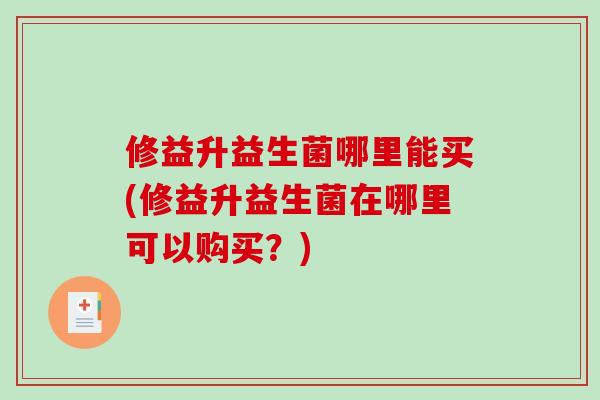 修益升益生菌哪里能买(修益升益生菌在哪里可以购买？)