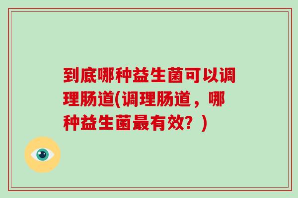 到底哪种益生菌可以调理肠道(调理肠道，哪种益生菌最有效？)