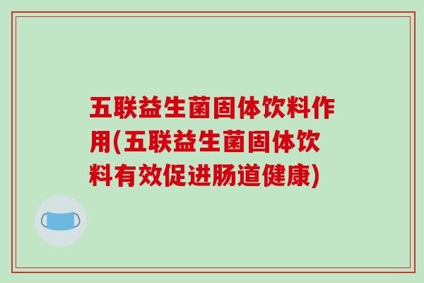 五联益生菌固体饮料作用(五联益生菌固体饮料有效促进肠道健康)