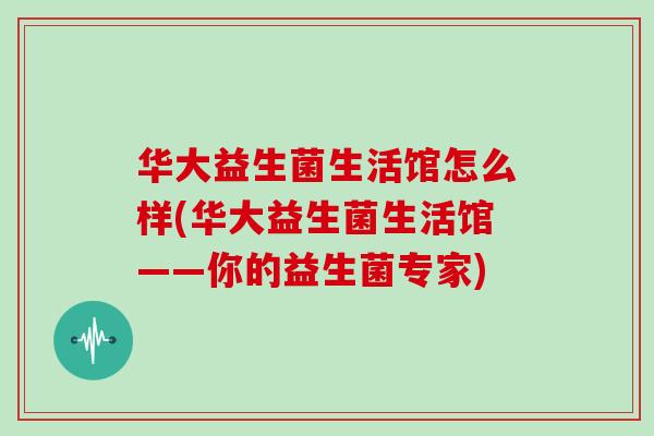 华大益生菌生活馆怎么样(华大益生菌生活馆——你的益生菌专家)