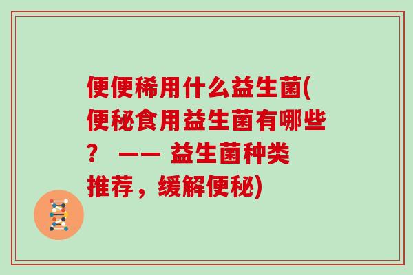 便便稀用什么益生菌(便秘食用益生菌有哪些？ —— 益生菌种类推荐，缓解便秘)