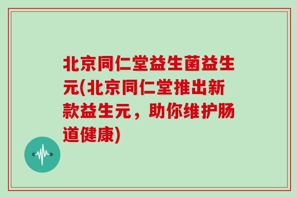北京同仁堂益生菌益生元(北京同仁堂推出新款益生元，助你维护肠道健康)