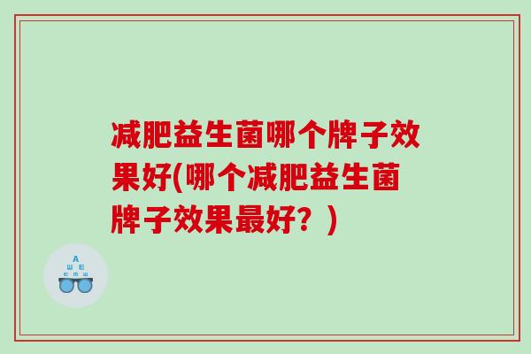 益生菌哪个牌子效果好(哪个益生菌牌子效果好?) 益生菌哪个牌子效果好(哪个益生菌牌子效果好?)