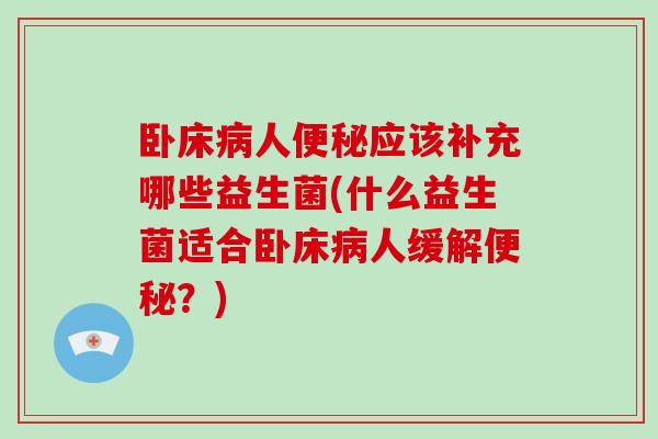 卧床人应该补充哪些益生菌(什么益生菌适合卧床人缓解?) 卧床人应该补充哪些益生菌(什么益生菌适合卧床人缓解?)