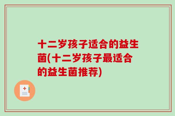 十二岁孩子适合的益生菌(十二岁孩子适合的益生菌推荐) 十二岁孩子适合的益生菌(十二岁孩子适合的益生菌推荐)