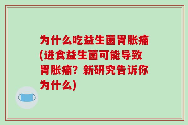 为什么吃益生菌胃胀痛(进食益生菌可能导致胃胀痛？新研究告诉你为什么)