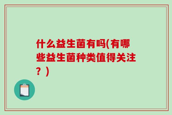 什么益生菌有吗(有哪些益生菌种类值得关注?) 什么益生菌有吗(有哪些益生菌种类值得关注?)