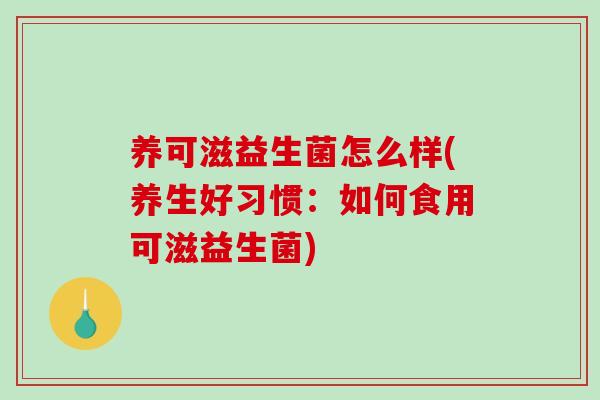 养可滋益生菌怎么样(养生好习惯：如何食用可滋益生菌)