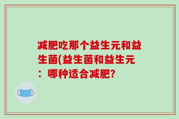 减肥吃那个益生元和益生菌(益生菌和益生元：哪种适合减肥？