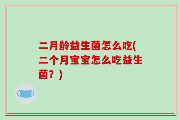 二月龄益生菌怎么吃(二个月宝宝怎么吃益生菌?) 二月龄益生菌怎么吃(二个月宝宝怎么吃益生菌?)
