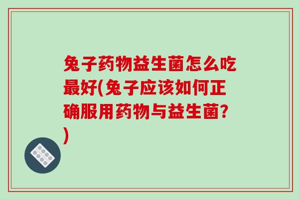 兔子药物益生菌怎么吃最好(兔子应该如何正确服用药物与益生菌？)