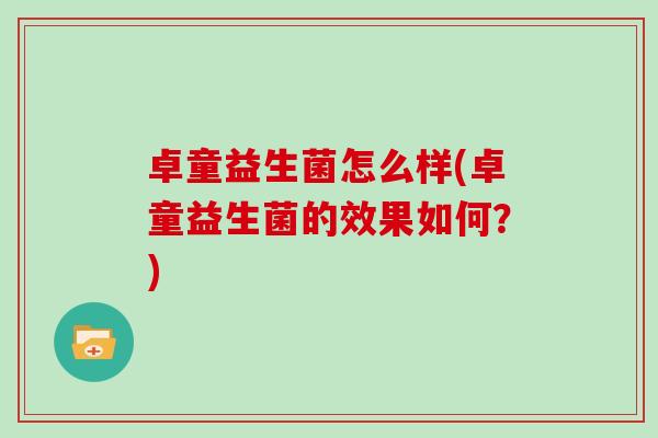 卓童益生菌怎么样(卓童益生菌的效果如何?) 卓童益生菌怎么样(卓童益生菌的效果如何?)