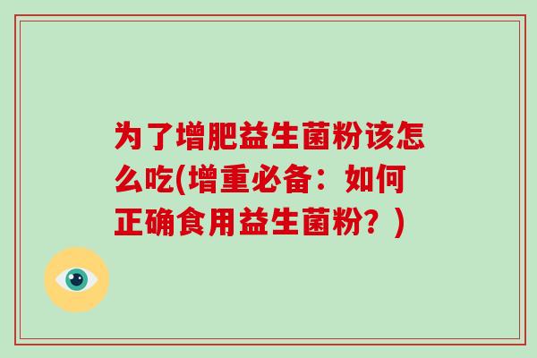 为了增肥益生菌粉该怎么吃(增重必备：如何正确食用益生菌粉？)