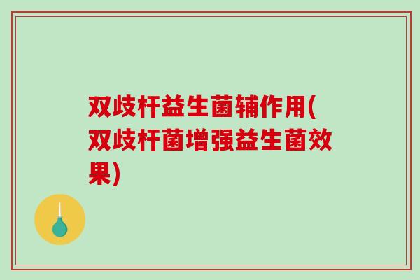 双歧杆益生菌辅作用(双歧杆菌增强益生菌效果)
