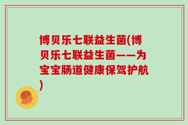 博贝乐七联益生菌(博贝乐七联益生菌——为宝宝肠道健康保驾护航) 博贝乐七联益生菌(博贝乐七联益生菌——为宝宝肠道健康保驾护航)