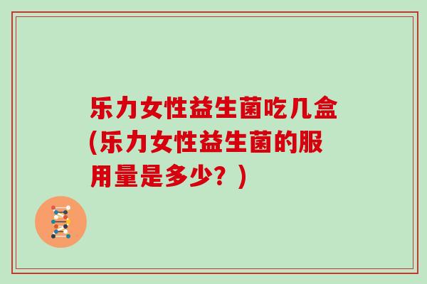 乐力女性益生菌吃几盒(乐力女性益生菌的服用量是多少？)