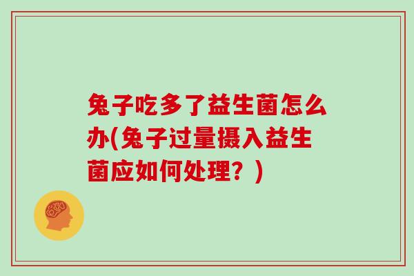 兔子吃多了益生菌怎么办(兔子过量摄入益生菌应如何处理？)