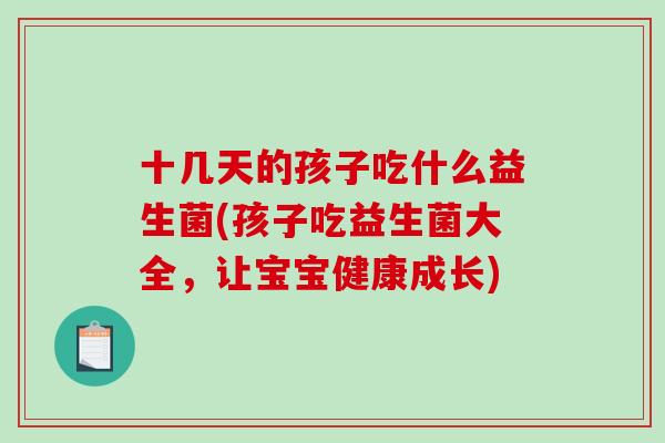 十几天的孩子吃什么益生菌(孩子吃益生菌大全，让宝宝健康成长)