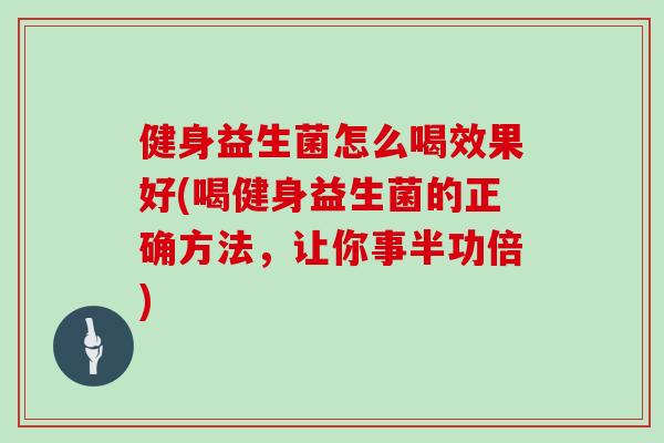 健身益生菌怎么喝效果好(喝健身益生菌的正确方法，让你事半功倍)