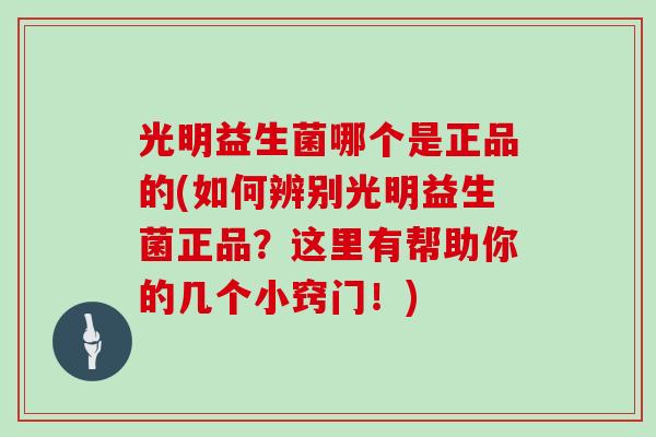 光明益生菌哪个是正品的(如何辨别光明益生菌正品？这里有帮助你的几个小窍门！)