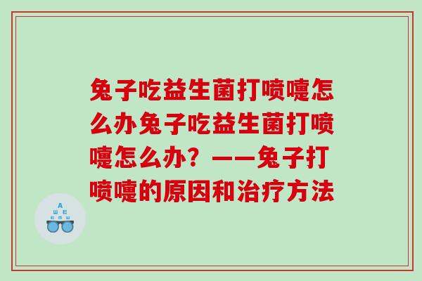 兔子吃益生菌打喷嚏怎么办兔子吃益生菌打喷嚏怎么办？——兔子打喷嚏的原因和治疗方法