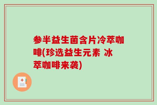 参半益生菌含片冷萃咖啡(珍选益生元素 冰萃咖啡来袭)